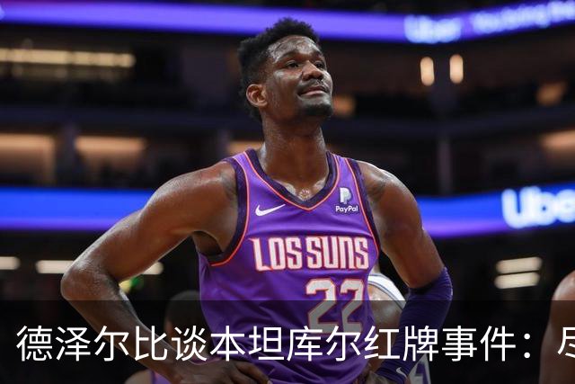 德泽尔比谈本坦库尔红牌事件：尽管方式不佳，我在更衣室亲吻了他